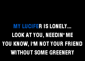 MY LUCIFER IS LONELY...
LOOK AT YOU, HEEDIH' ME
YOU KNOW, I'M NOT YOUR FRIEND
WITHOUT SOME GREEHERY
