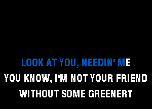 LOOK AT YOU, HEEDIH' ME
YOU KNOW, I'M NOT YOUR FRIEND
WITHOUT SOME GREEHERY