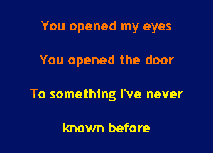 You opened my eyes

You opened the door

To something I've never

known before