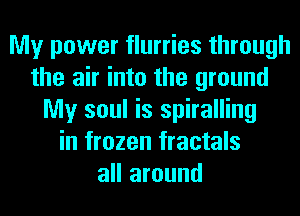 My power flurries through
the air into the ground
My soul is spiralling
in frozen fractals
all around