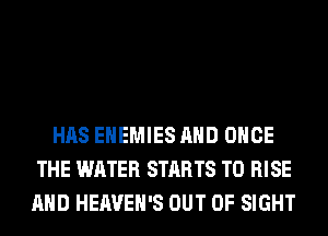 HAS EHEMIES AND ONCE
THE WATER STARTS T0 RISE
AND HEAVEH'S OUT OF SIGHT