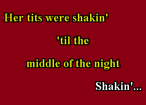 Her tits were shakin'

'til the

middle of the night

Shakin'...
