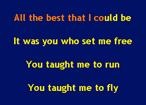 All the best that I could be
It was you who set me free

You taught me to run

You taught me to fly