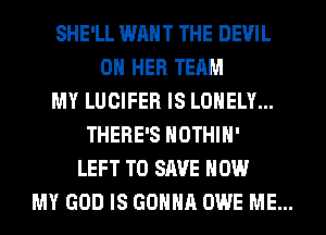 SHE'LL WANT THE DEVIL
ON HER TEAM
MY LUCIFER IS LONELY...
THERE'S HOTHlH'
LEFT TO SAVE HOW
MY GOD IS GONNA OWE ME...