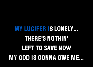 MY LUCIFER IS LONELY...
THERE'S HOTHlH'
LEFT TO SAVE HOW
MY GOD IS GONNA OWE ME...