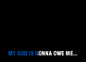 MY GOD IS GONNA OWE ME...