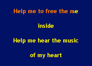 Help me to free the me

inside

Help me hear the music

of my heart