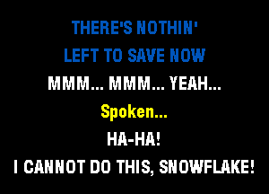 THERE'S HOTHlH'

LEFT TO SAVE HOW
MMM... MMM... YEAH...
Spoken.

HA-HA!

I CANNOT DO THIS, SNOWFLAKE!