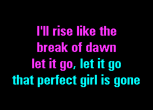 I'll rise like the
break of dawn

let it go. let it go
that perfect girl is gone