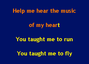 Help me hear the music
of my heart

You taught me to run

You taught me to fly