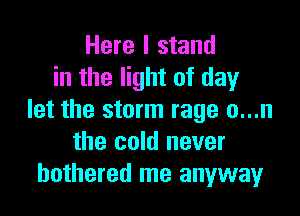 Here I stand
in the light of day

let the storm rage o...n
the cold never
bothered me anyway