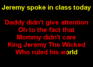 Jeremy spoke in class today

Daddy didn't give attention
Oh to the fact that
Mommy didn't care

King Jeremy The Wicked
Who ruled his world