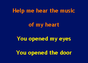 Help me hear the music

of my heart
You opened my eyes

You opened the door