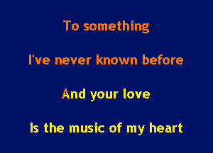 To something
I've never known before

And your love

Is the music of my heart