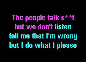 The people talk 3M1
but we don't listen

tell me that I'm wrong
but I do what I please
