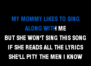 MY MOMMY LIKES TO SING
ALONG WITH ME
BUT SHE WON'T SING THIS SONG
IF SHE READS ALL THE LYRICS
SHE'LL PITY THE ME I KNOW