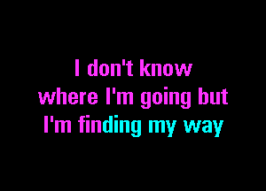 I don't know

where I'm going but
I'm finding my way