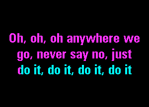 Oh, oh, oh anywhere we

90. never say no, just
do it, do it, do it, do it