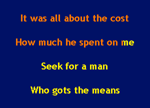 It was all about the cost
How much he spent on me

Seek for a man

Who gots the means
