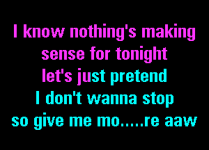 I know nothing's making
sense for tonight
let's iust pretend

I don't wanna stop
so give me mo ..... re aaw