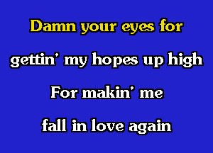 Damn your eyes for
gettin' my hopes up high
For makin' me

fall in love again