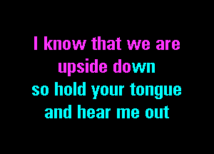 I know that we are
upside down

so hold your tongue
and hear me out