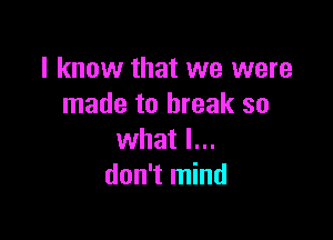 I know that we were
made to break so

what I...
don't mind