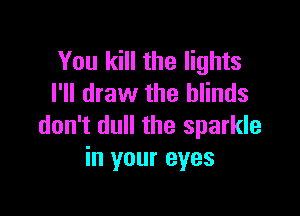 You kill the lights
I'll draw the blinds

don't dull the sparkle
in your eyes