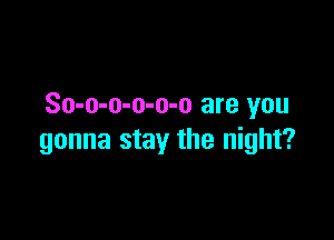 So-o-o-o-o-o are you

gonna stay the night?