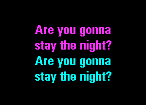 Are you gonna
stay the night?

Are you gonna
stay the night?