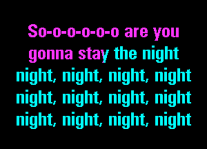 So-o-o-o-o-o are you
gonna stay the night
night, night, night, night
night, night, night, night
night, night, night, night