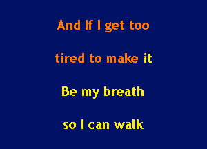 And If I get too

tired to make it
Be my breath

so I can walk