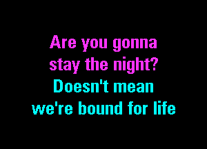 Are you gonna
stay the night?

Doesn't mean
we're bound for life