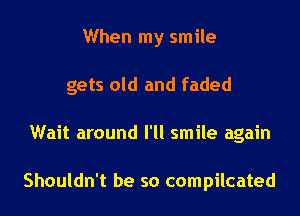 When my smile
gets old and faded
Wait around I'll smile again

Shouldn't be so compilcated