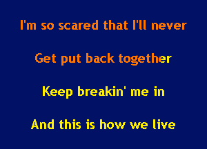 I'm so scared that I'll never

Get put back together

Keep breakin' me in

And this is how we live