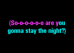 (So-o-o-o-o-o are you

gonna stay the night?)