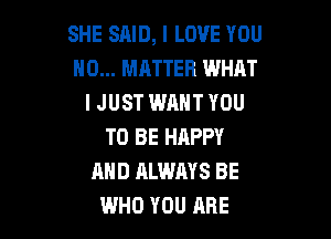 SHE SAID, I LOVE YOU
NO... MATTER WHAT
IJUST WANT YOU

TO BE HAPPY
AND ALWAYS BE
WHO YOU ARE