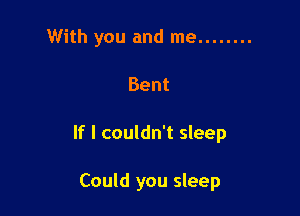 With you and me ........
Bent

If I couldn't sleep

Could you sleep