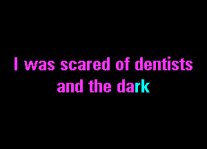 I was scared of dentists

and the dark