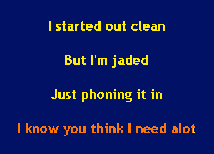 I started out clean
But I'm jaded

Just phoning it in

I know you thinkl need alot