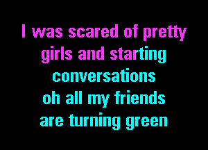 l was scared of pretty
girls and starting
conversations
oh all my friends

are turning green I