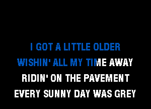 I GOT A LITTLE OLDER
WISHIH' ALL MY TIME AWAY
RIDIH' ON THE PAVEMENT
EVERY SUNNY DAY WAS GREY