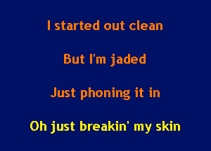 I started out clean
But I'm jaded

Just phoning it in

Oh just breakin' my skin