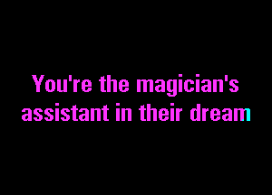 You're the magician's

assistant in their dream