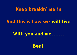 Keep breakin' me in

And this is how we will live

With you and me .......

Bent