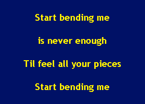 Start bending me

is never enough

Til feel all your pieces

Start bending me