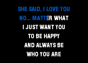 SHE SAID, I LOVE YOU
NO... MATTER WHAT
IJUST WANT YOU

TO BE HAPPY
AND ALWAYS BE
WHO YOU ARE