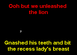 Ooh but we unleashed
the lion

.-
I

Gnashed his teeth and bit
the recess lady's breast