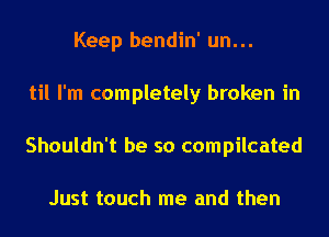 Keep bendin' un...
til I'm completely broken in
Shouldn't be so compilcated

Just touch me and then