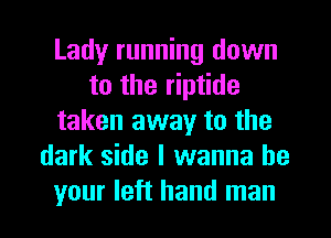 Lady running down
to the riptide
taken away to the
dark side I wanna be
your left hand man